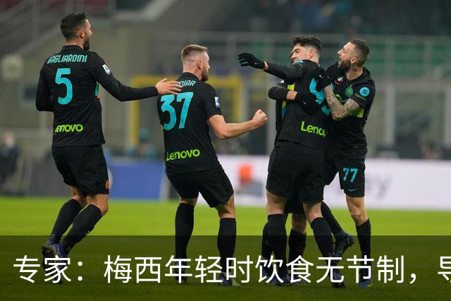 专家：梅西年轻时饮食无节制，导致常在场上呕吐，现在控制住了