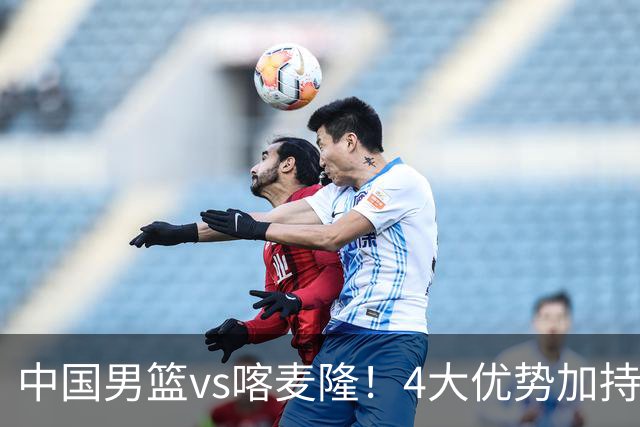 中国男篮vs喀麦隆！4大优势加持，对方有2名NBA球员，但水平一般