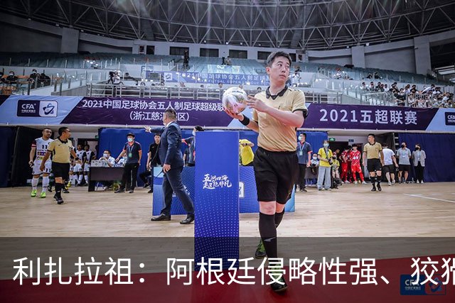 利扎拉祖：阿根廷侵略性强、狡猾、爱挑衅，亚马尔必须控制好情绪