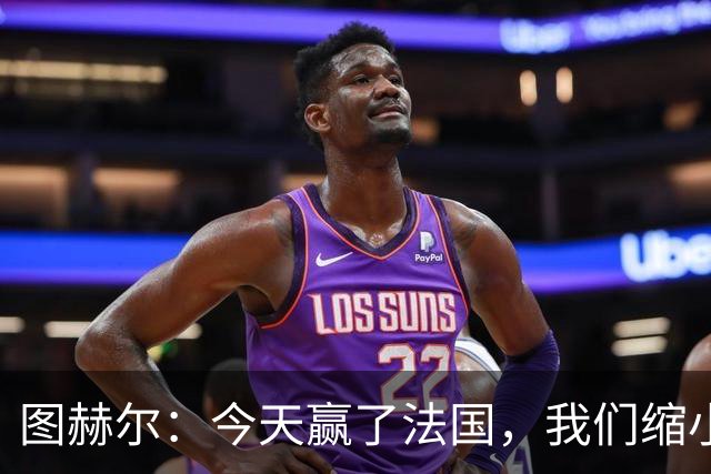 图赫尔：今天赢了法国，我们缩小差距的下一个目标是西班牙