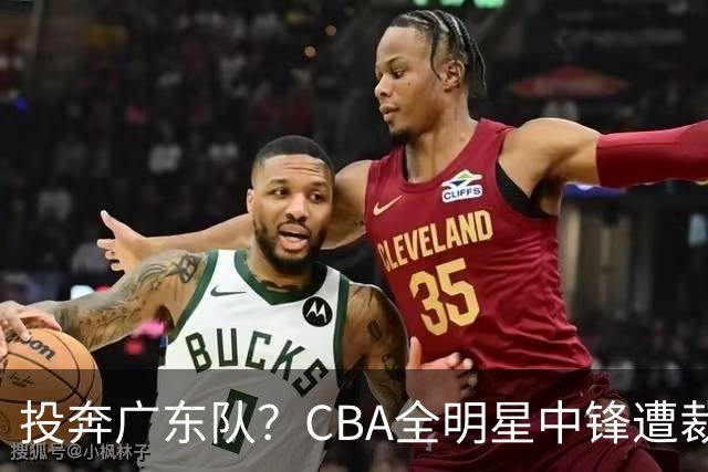 投奔广东队？CBA全明星中锋遭裁员，朱芳雨有望底薪捡漏！