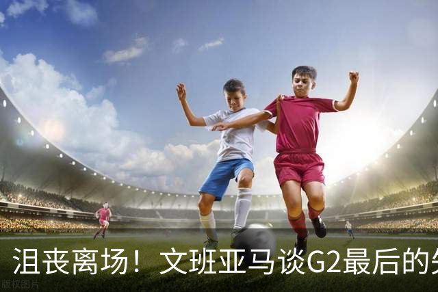 沮丧离场！文班亚马谈G2最后的失误：我把比赛搞砸了