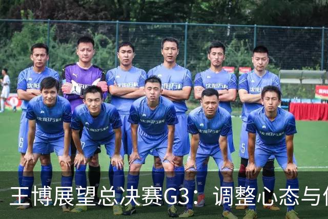 王博展望总决赛G3：调整心态与体能，期待更多球员挺身而出