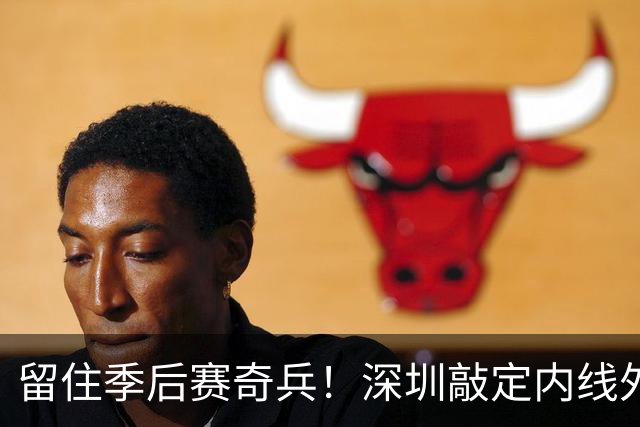 留住季后赛奇兵！深圳敲定内线外援巴吉，广东引进传闻落空
