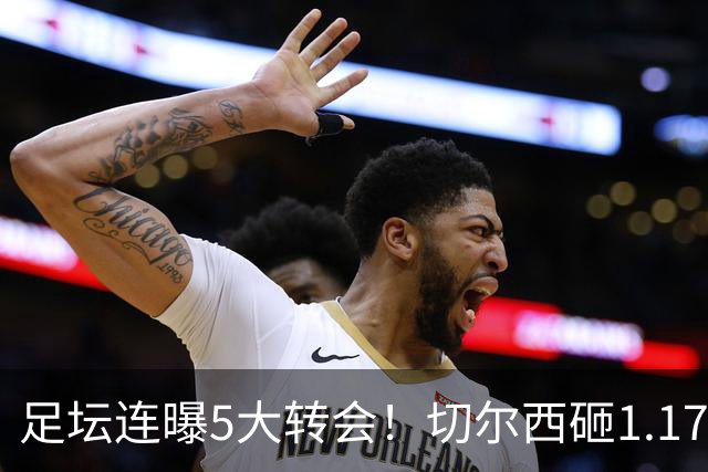 足坛连曝5大转会！切尔西砸1.17亿买罗杰斯，阿森纳备选小蜘蛛