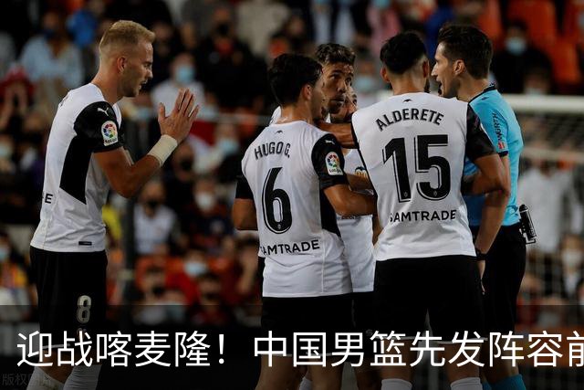 迎战喀麦隆！中国男篮先发阵容前瞻：高诗岩轮换出战，赵继伟联手胡金秋