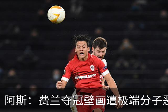 阿斯：费兰夺冠壁画遭极端分子恶意破坏，引发当地居民强烈愤慨