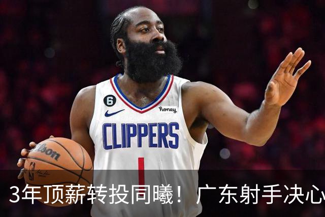 3年顶薪转投同曦！广东射手决心离开，开启新征程！